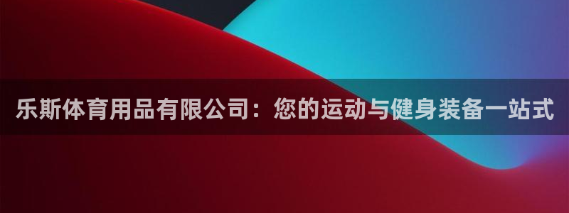 欧陆娱乐请输入USDT地址：乐斯体育用品有限公司：您